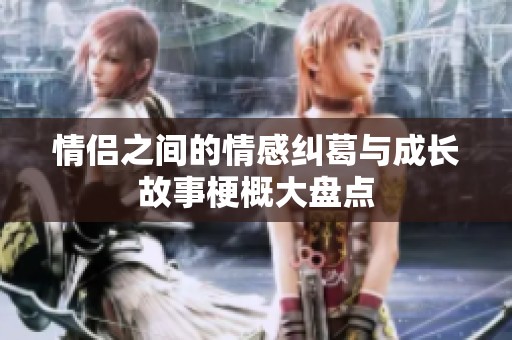 情侣之间的情感纠葛与成长故事梗概大盘点