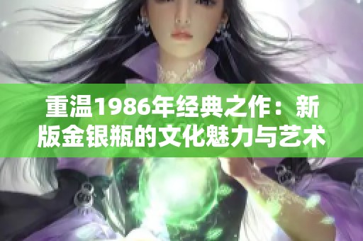 重温1986年经典之作：新版金银瓶的文化魅力与艺术价值探讨