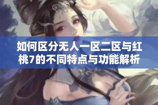 如何区分无人一区二区与红桃7的不同特点与功能解析