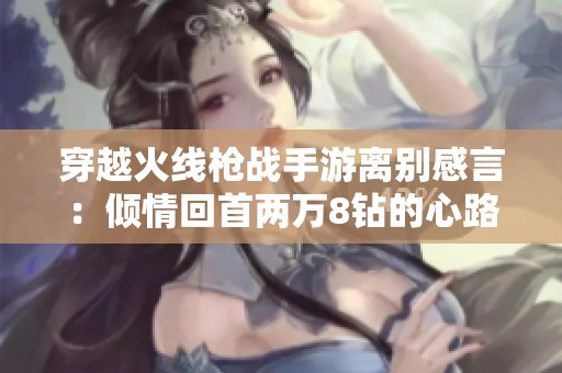 穿越火线枪战手游离别感言：倾情回首两万8钻的心路历程与感触分享