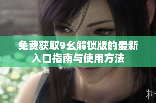 免费获取9幺解锁版的最新入口指南与使用方法