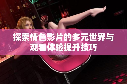 探索情色影片的多元世界与观看体验提升技巧