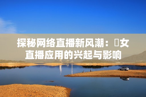 探秘网络直播新风潮：祼女直播应用的兴起与影响