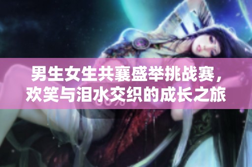 男生女生共襄盛举挑战赛，欢笑与泪水交织的成长之旅