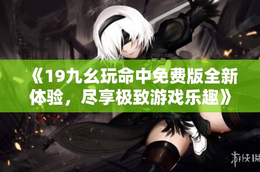 《19九幺玩命中免费版全新体验，尽享极致游戏乐趣》