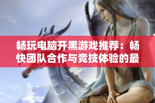 畅玩电脑开黑游戏推荐：畅快团队合作与竞技体验的最佳选择与推荐游戏列表
