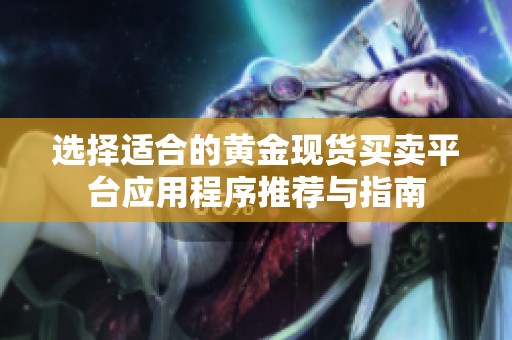 选择适合的黄金现货买卖平台应用程序推荐与指南