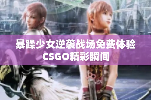 暴躁少女逆袭战场免费体验CSGO精彩瞬间