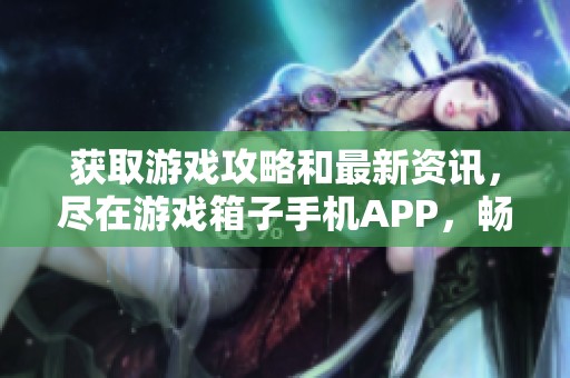 获取游戏攻略和最新资讯，尽在游戏箱子手机APP，畅游精彩游戏世界