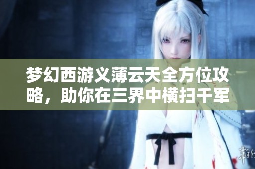 梦幻西游义薄云天全方位攻略，助你在三界中横扫千军，成就辉煌传奇！