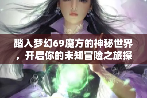 踏入梦幻69魔方的神秘世界，开启你的未知冒险之旅探索全新情调手游体验