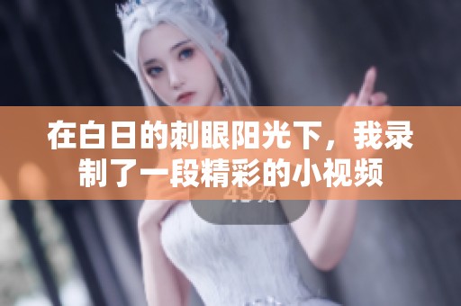 在白日的刺眼阳光下，我录制了一段精彩的小视频