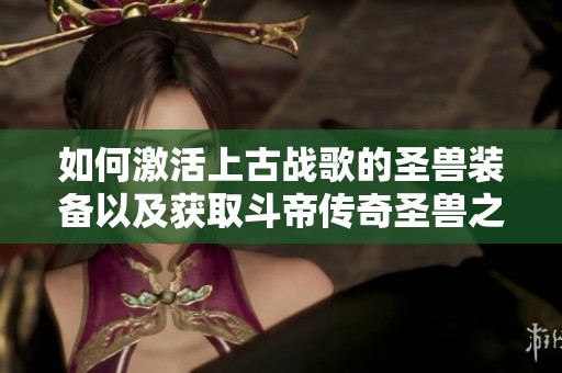 如何激活上古战歌的圣兽装备以及获取斗帝传奇圣兽之灵详细攻略