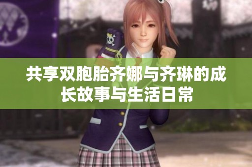 共享双胞胎齐娜与齐琳的成长故事与生活日常