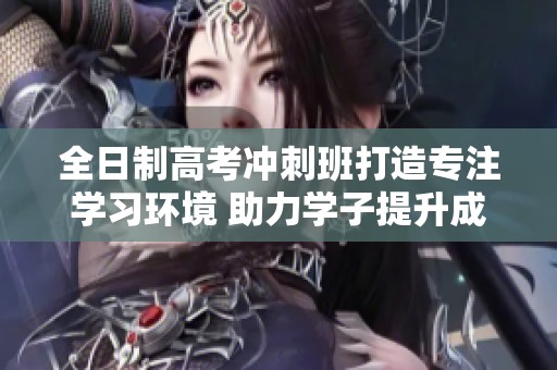 全日制高考冲刺班打造专注学习环境 助力学子提升成绩