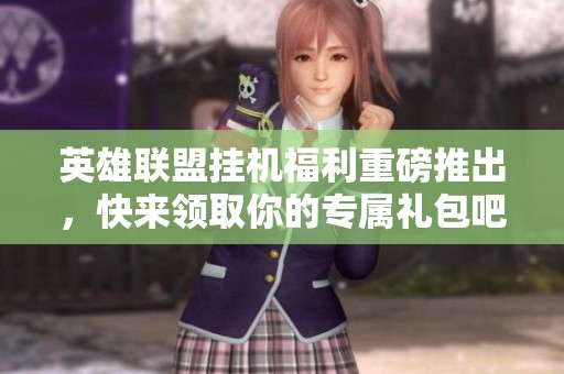 英雄联盟挂机福利重磅推出，快来领取你的专属礼包吧，你准备好迎接惊喜了吗