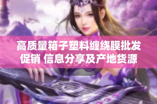 高质量箱子塑料缠绕膜批发促销 信息分享及产地货源攻略详解