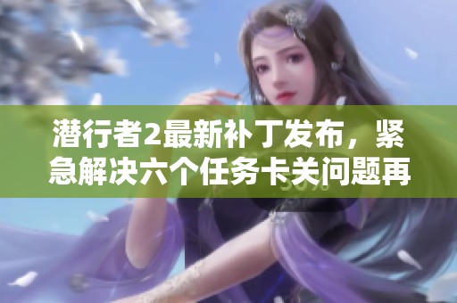 潜行者2最新补丁发布，紧急解决六个任务卡关问题再现流畅体验