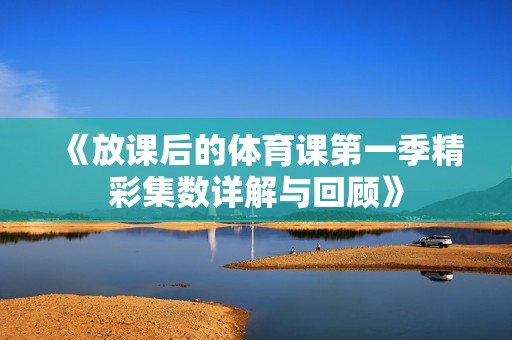 《放课后的体育课第一季精彩集数详解与回顾》