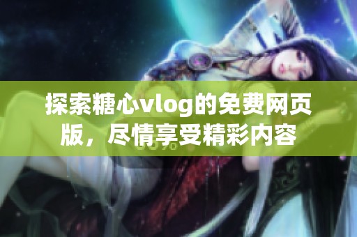 探索糖心vlog的免费网页版，尽情享受精彩内容