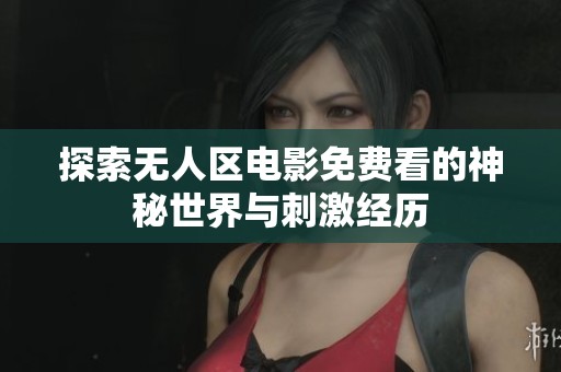 探索无人区电影免费看的神秘世界与刺激经历