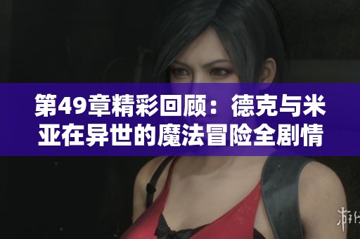 第49章精彩回顾：德克与米亚在异世的魔法冒险全剧情在线播放免费听解密