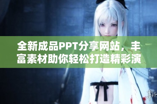 全新成品PPT分享网站，丰富素材助你轻松打造精彩演示文稿