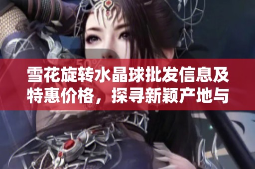 雪花旋转水晶球批发信息及特惠价格，探寻新颖产地与独特设计