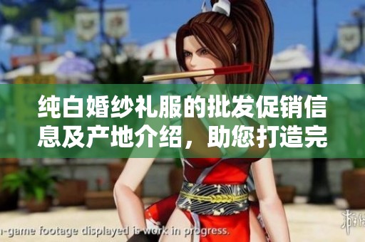 纯白婚纱礼服的批发促销信息及产地介绍，助您打造完美婚礼梦想