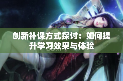 创新补课方式探讨：如何提升学习效果与体验