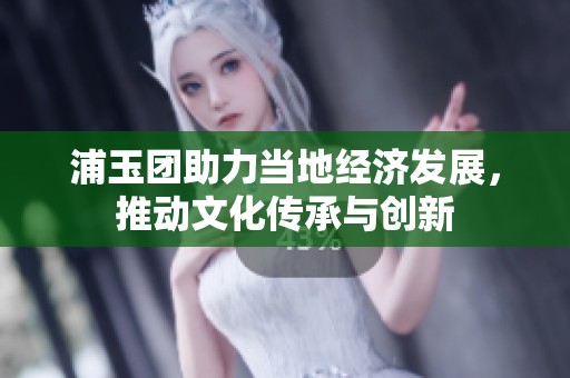 浦玉团助力当地经济发展，推动文化传承与创新