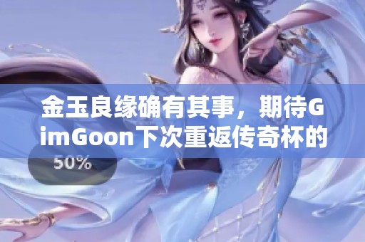 金玉良缘确有其事，期待GimGoon下次重返传奇杯的精彩表现与激烈对决