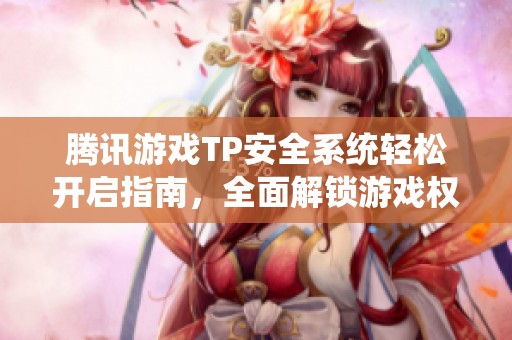 腾讯游戏TP安全系统轻松开启指南，全面解锁游戏权限的详细攻略分享