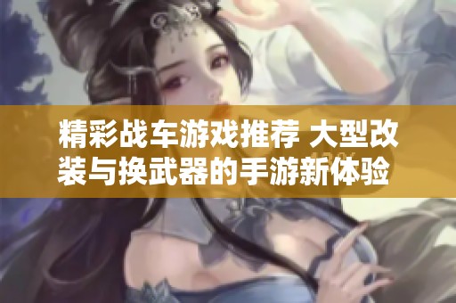 精彩战车游戏推荐 大型改装与换武器的手游新体验 让你战斗更酣畅淋漓