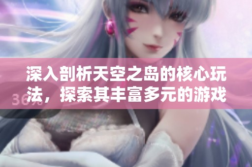 深入剖析天空之岛的核心玩法，探索其丰富多元的游戏世界与无尽魅力