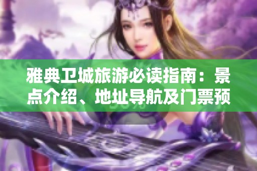 雅典卫城旅游必读指南：景点介绍、地址导航及门票预订信息详解