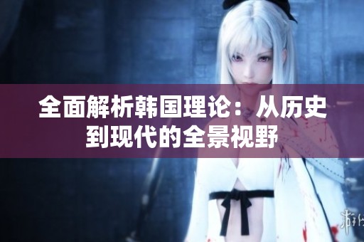 全面解析韩国理论：从历史到现代的全景视野