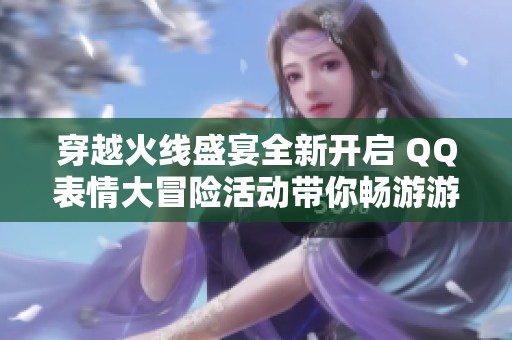 穿越火线盛宴全新开启 QQ表情大冒险活动带你畅游游戏世界