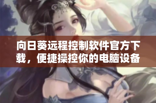 向日葵远程控制软件官方下载，便捷操控你的电脑设备