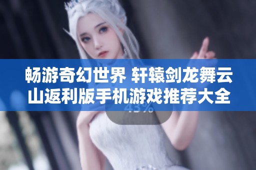 畅游奇幻世界 轩辕剑龙舞云山返利版手机游戏推荐大全让你尽享游戏乐趣