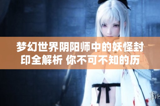 梦幻世界阴阳师中的妖怪封印全解析 你不可不知的历史与攻略