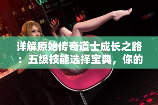 详解原始传奇道士成长之路：五级技能选择宝典，你的最佳技能选择是什么？