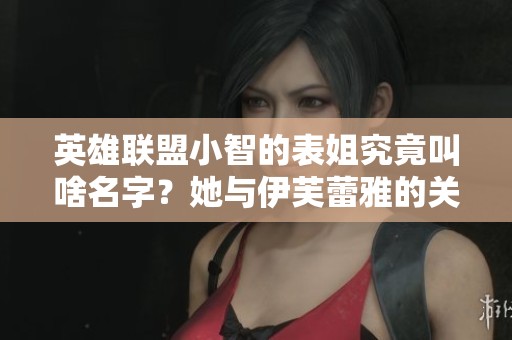 英雄联盟小智的表姐究竟叫啥名字？她与伊芙蕾雅的关系是否特殊呢