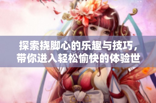 探索挠脚心的乐趣与技巧，带你进入轻松愉快的体验世界