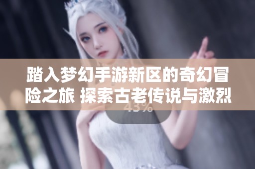 踏入梦幻手游新区的奇幻冒险之旅 探索古老传说与激烈战斗的完美结合