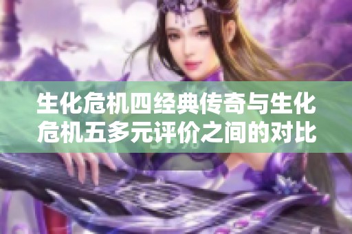 生化危机四经典传奇与生化危机五多元评价之间的对比分析与游戏发展轨迹探讨