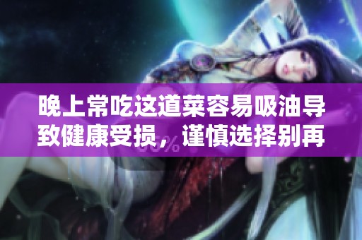 晚上常吃这道菜容易吸油导致健康受损，谨慎选择别再误食养生食品