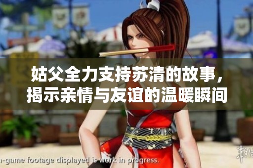 姑父全力支持苏清的故事，揭示亲情与友谊的温暖瞬间