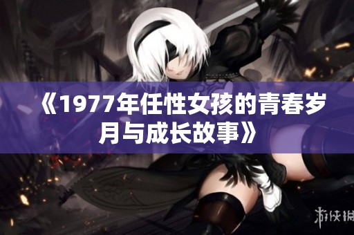 《1977年任性女孩的青春岁月与成长故事》