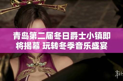 青岛第二届冬日爵士小镇即将揭幕 玩转冬季音乐盛宴全攻略分享